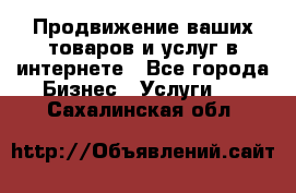 Продвижение ваших товаров и услуг в интернете - Все города Бизнес » Услуги   . Сахалинская обл.